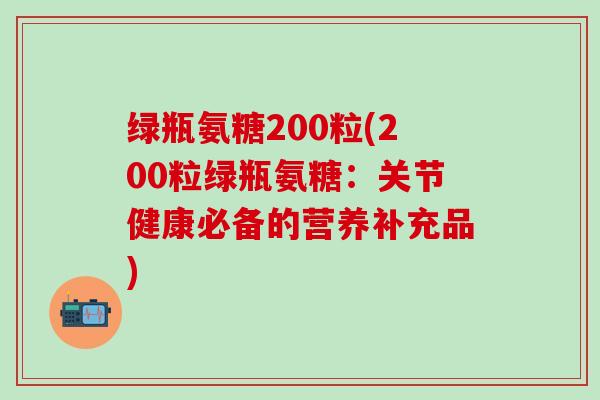 绿瓶氨糖200粒(200粒绿瓶氨糖：关节健康必备的营养补充品)