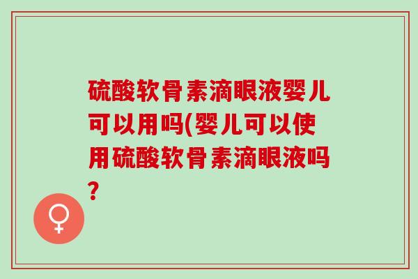 硫酸软骨素滴眼液婴儿可以用吗(婴儿可以使用硫酸软骨素滴眼液吗？