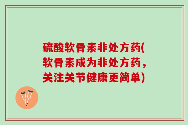 硫酸软骨素非处方药(软骨素成为非处方药，关注关节健康更简单)