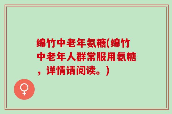 绵竹中老年氨糖(绵竹中老年人群常服用氨糖，详情请阅读。)