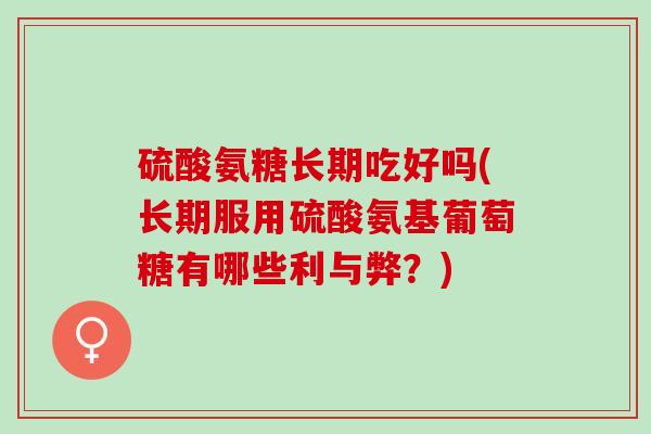 硫酸氨糖长期吃好吗(长期服用硫酸氨基葡萄糖有哪些利与弊？)