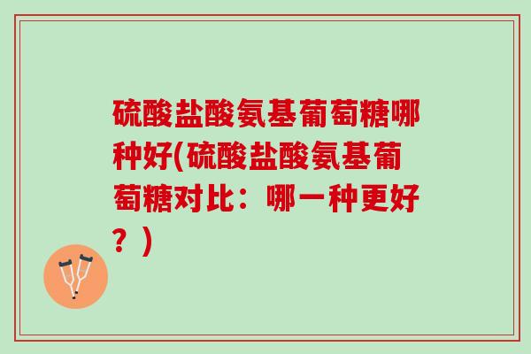 硫酸盐酸氨基葡萄糖哪种好(硫酸盐酸氨基葡萄糖对比：哪一种更好？)