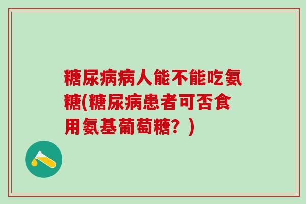 人能不能吃氨糖(患者可否食用氨基葡萄糖？)