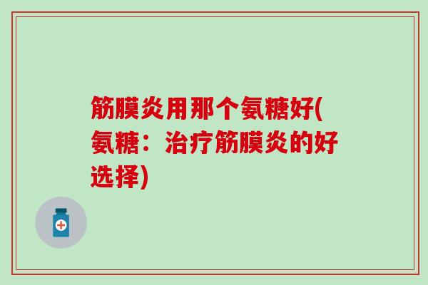 筋膜炎用那个氨糖好(氨糖：治疗筋膜炎的好选择)