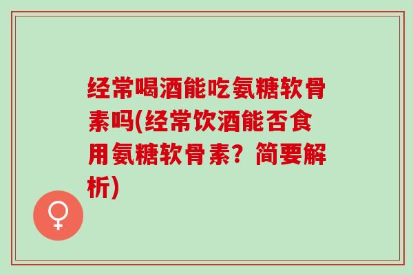 经常喝酒能吃氨糖软骨素吗(经常饮酒能否食用氨糖软骨素？简要解析)