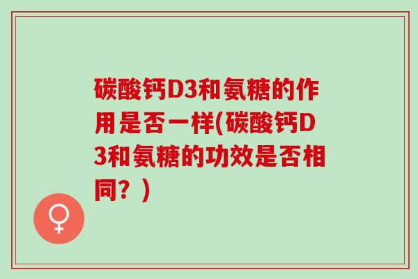 碳酸钙D3和氨糖的作用是否一样(碳酸钙D3和氨糖的功效是否相同？)