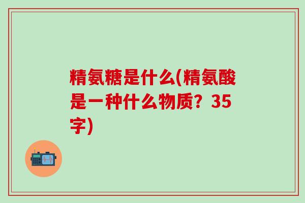精氨糖是什么(精氨酸是一种什么物质？35字)