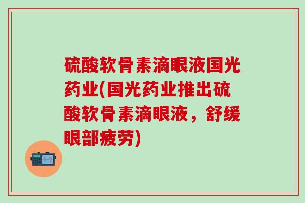 硫酸软骨素滴眼液国光药业(国光药业推出硫酸软骨素滴眼液，舒缓眼部疲劳)