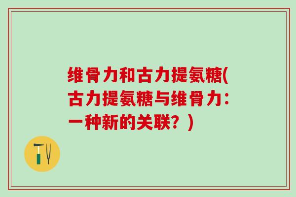 维骨力和古力提氨糖(古力提氨糖与维骨力：一种新的关联？)