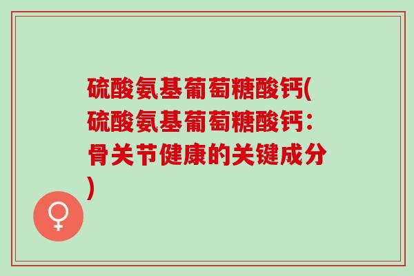 硫酸氨基葡萄糖酸钙(硫酸氨基葡萄糖酸钙：骨关节健康的关键成分)