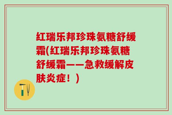 红瑞乐邦珍珠氨糖舒缓霜(红瑞乐邦珍珠氨糖舒缓霜——急救缓解皮肤炎症！)