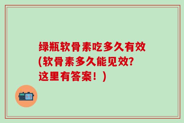 绿瓶软骨素吃多久有效(软骨素多久能见效？这里有答案！)