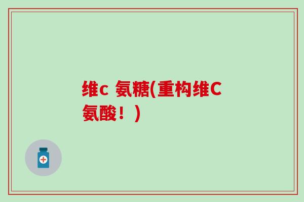 维c 氨糖(重构维C氨酸！)