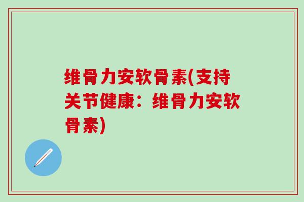 维骨力安软骨素(支持关节健康：维骨力安软骨素)
