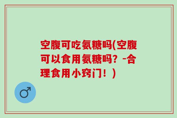 空腹可吃氨糖吗(空腹可以食用氨糖吗？-合理食用小窍门！)