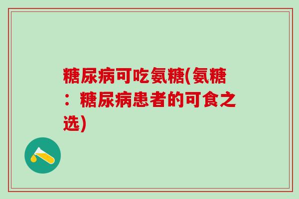 可吃氨糖(氨糖:患者的可食之选) 可吃氨糖(氨糖:患者的可食之选)