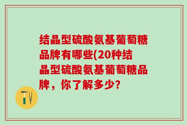 结晶型硫酸氨基葡萄糖品牌有哪些(20种结晶型硫酸氨基葡萄糖品牌，你了解多少？