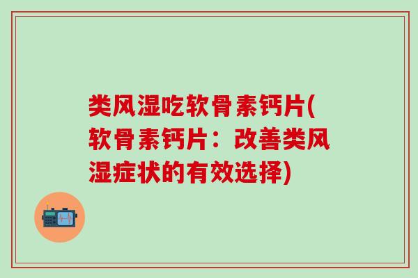 类风湿吃软骨素钙片(软骨素钙片：改善类风湿症状的有效选择)