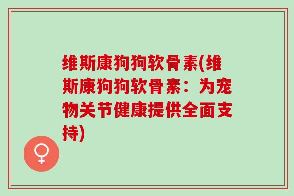 维斯康狗狗软骨素(维斯康狗狗软骨素：为宠物关节健康提供全面支持)