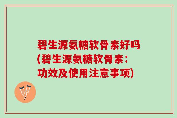 碧生源氨糖软骨素好吗(碧生源氨糖软骨素：功效及使用注意事项)