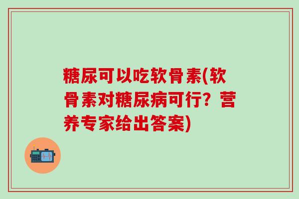 糖尿可以吃软骨素(软骨素对糖尿病可行？营养专家给出答案)