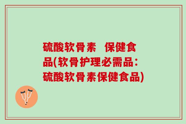 硫酸软骨素  保健食品(软骨护理必需品：硫酸软骨素保健食品)