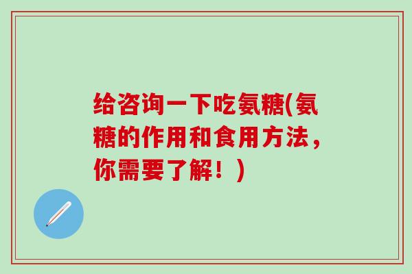 给咨询一下吃氨糖(氨糖的作用和食用方法，你需要了解！)
