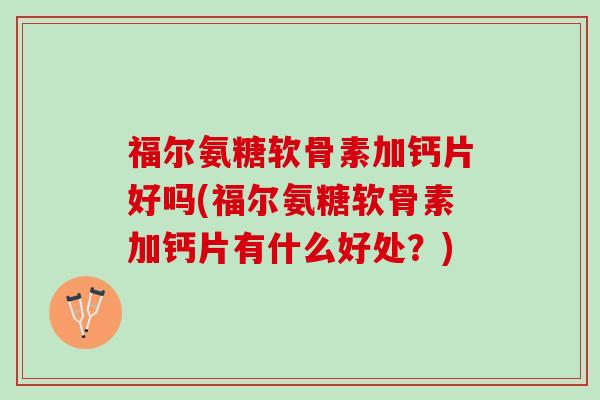 福尔氨糖软骨素加钙片好吗(福尔氨糖软骨素加钙片有什么好处？)