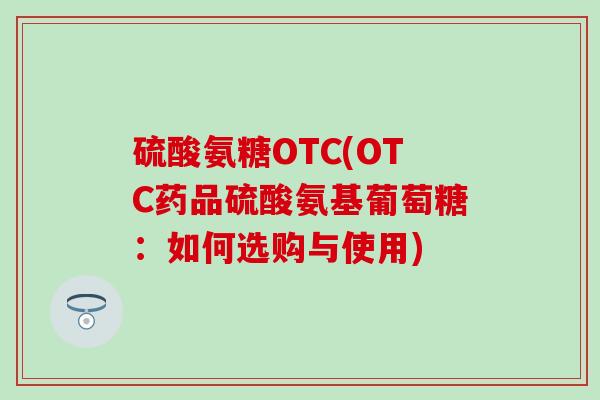 硫酸氨糖OTC(OTC药品硫酸氨基葡萄糖：如何选购与使用)
