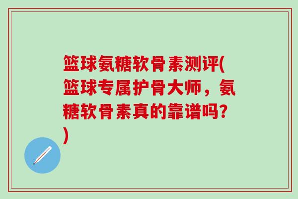 篮球氨糖软骨素测评(篮球专属护骨大师，氨糖软骨素真的靠谱吗？)