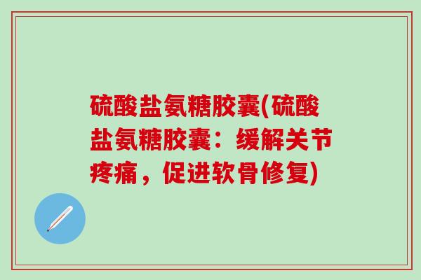 硫酸盐氨糖胶囊(硫酸盐氨糖胶囊：缓解关节疼痛，促进软骨修复)
