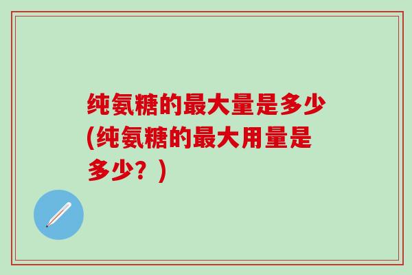 纯氨糖的最大量是多少(纯氨糖的最大用量是多少？)