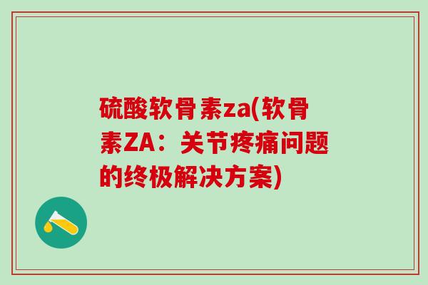 硫酸软骨素za(软骨素ZA：关节疼痛问题的终极解决方案)