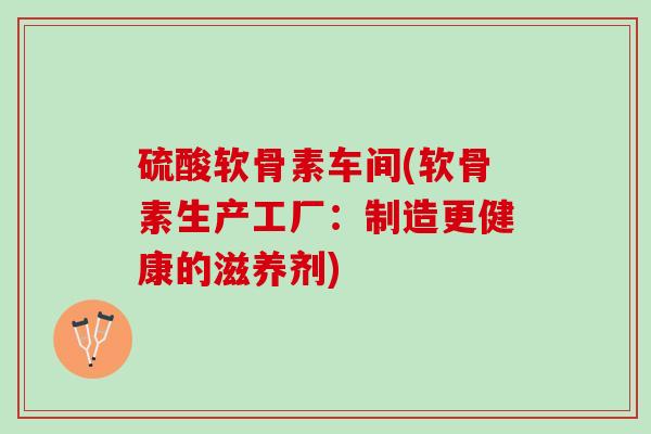硫酸软骨素车间(软骨素生产工厂：制造更健康的滋养剂)