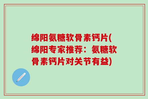 绵阳氨糖软骨素钙片(绵阳专家推荐：氨糖软骨素钙片对关节有益)