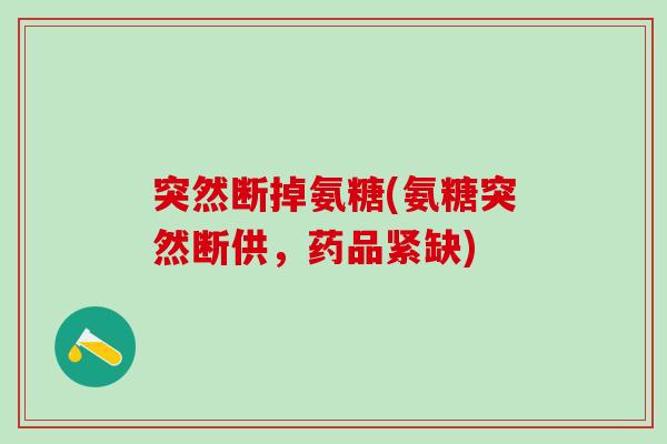 突然断掉氨糖(氨糖突然断供，药品紧缺)