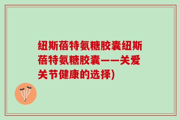 纽斯蓓特氨糖胶囊纽斯蓓特氨糖胶囊——关爱关节健康的选择) 纽斯蓓特氨糖胶囊纽斯蓓特氨糖胶囊——关爱关节健康的选择)