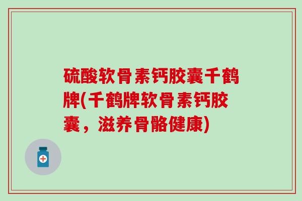 硫酸软骨素钙胶囊千鹤牌(千鹤牌软骨素钙胶囊,滋养骨骼健康) 硫酸软骨素钙胶囊千鹤牌(千鹤牌软骨素钙胶囊,滋养骨骼健康)
