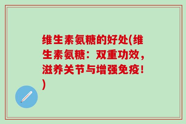 维生素氨糖的好处(维生素氨糖：双重功效，滋养关节与增强免疫！)
