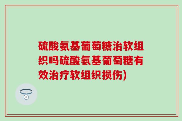 硫酸氨基葡萄糖软组织吗硫酸氨基葡萄糖有效软组织损伤) 硫酸氨基葡萄糖软组织吗硫酸氨基葡萄糖有效软组织损伤)