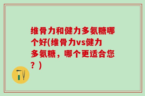 维骨力和健力多氨糖哪个好(维骨力vs健力多氨糖，哪个更适合您？)
