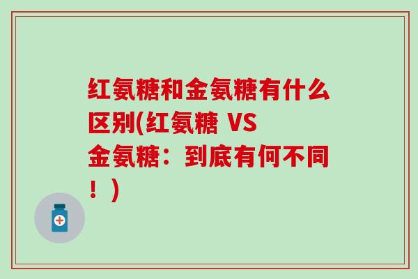 红氨糖和金氨糖有什么区别(红氨糖 VS 金氨糖：到底有何不同！)