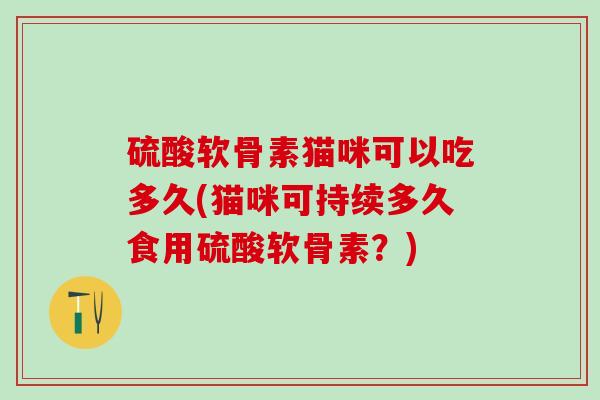 硫酸软骨素猫咪可以吃多久(猫咪可持续多久食用硫酸软骨素?) 硫酸软骨素猫咪可以吃多久(猫咪可持续多久食用硫酸软骨素?)