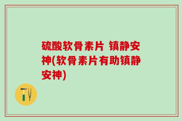 硫酸软骨素片 安神(软骨素片有助安神)