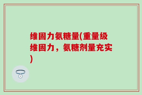 维固力氨糖量(重量级维固力，氨糖剂量充实)