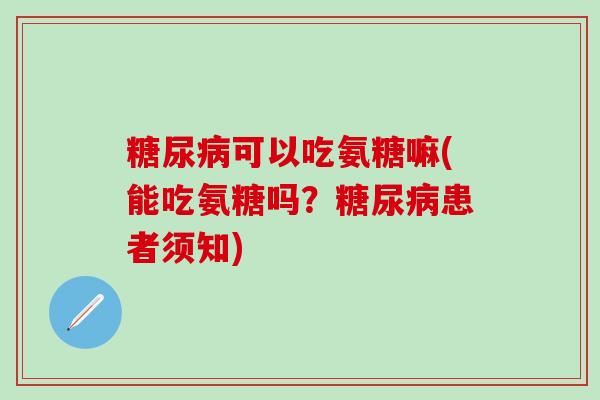 糖尿病可以吃氨糖嘛(能吃氨糖吗？糖尿病患者须知)