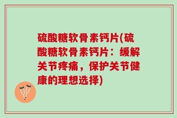 硫酸糖软骨素钙片(硫酸糖软骨素钙片：缓解关节疼痛，保护关节健康的理想选择)