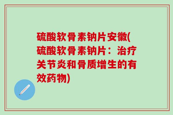 硫酸软骨素钠片安徽(硫酸软骨素钠片：治疗关节炎和骨质增生的有效药物)