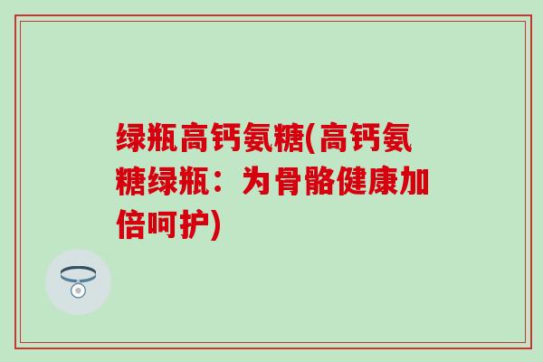 绿瓶高钙氨糖(高钙氨糖绿瓶：为骨骼健康加倍呵护)