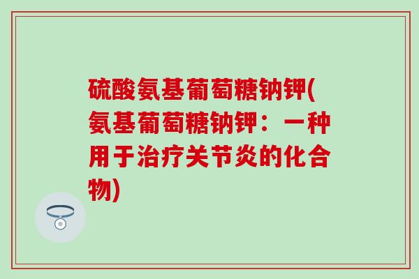 硫酸氨基葡萄糖钠钾(氨基葡萄糖钠钾：一种用于治疗关节炎的化合物)